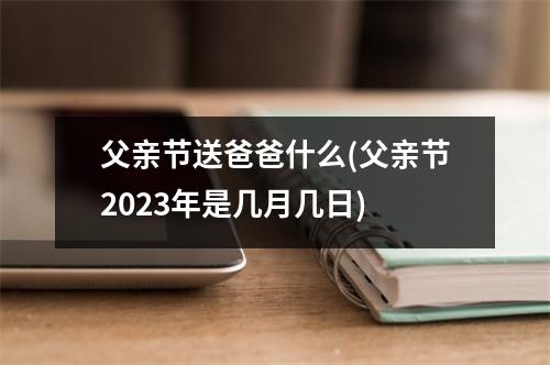 父亲节送爸爸什么(父亲节2023年是几月几日)