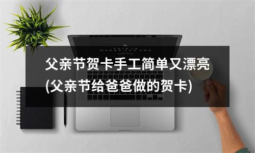 父亲节贺卡手工简单又漂亮(父亲节给爸爸做的贺卡)