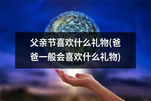 父亲节喜欢什么礼物(爸爸一般会喜欢什么礼物)