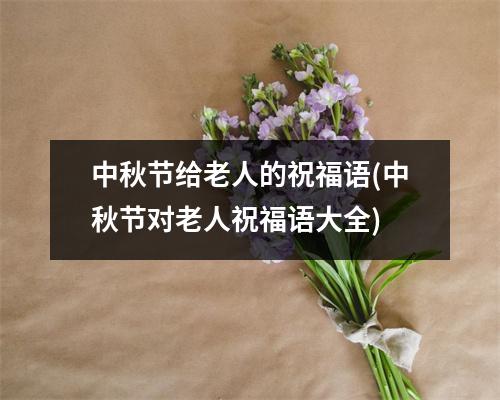 中秋节给老人的祝福语(中秋节对老人祝福语大全)