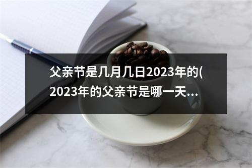 父亲节是几月几日2023年的(2023年的父亲节是哪一天)