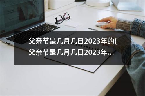 父亲节是几月几日2023年的(父亲节是几月几日2023年的农历)