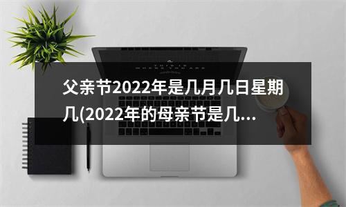 父亲节2022年是几月几日星期几(2022年的母亲节是几月几日)