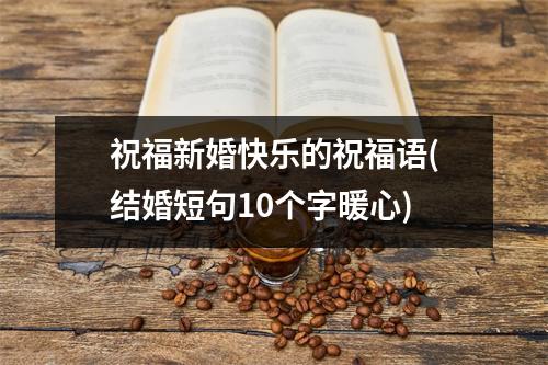 祝福新婚快乐的祝福语(结婚短句10个字暖心)