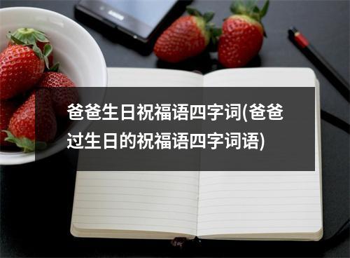 爸爸生日祝福语四字词(爸爸过生日的祝福语四字词语)