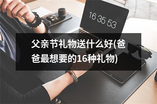 父亲节礼物送什么好(爸爸最想要的16种礼物)