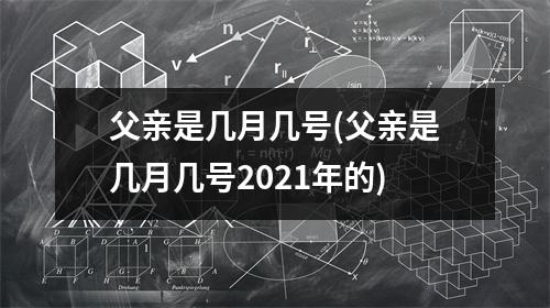 父亲是几月几号(父亲是几月几号2021年的)