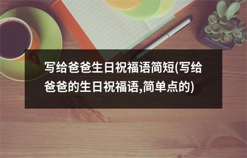 写给爸爸生日祝福语简短(写给爸爸的生日祝福语,简单点的)