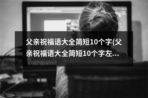 父亲祝福语大全简短10个字(父亲祝福语大全简短10个字左右)