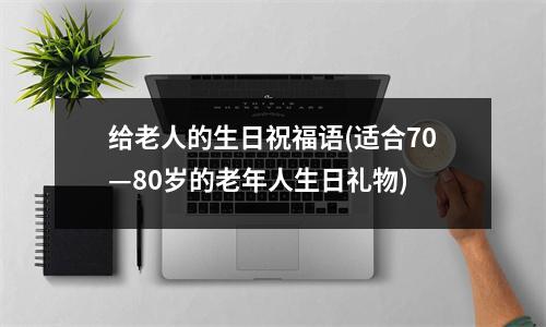 给老人的生日祝福语(适合70—80岁的老年人生日礼物)