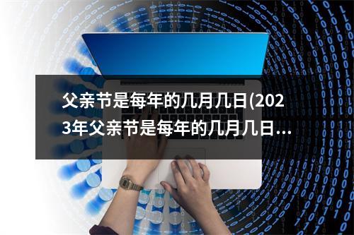 父亲节是每年的几月几日(2023年父亲节是每年的几月几日)