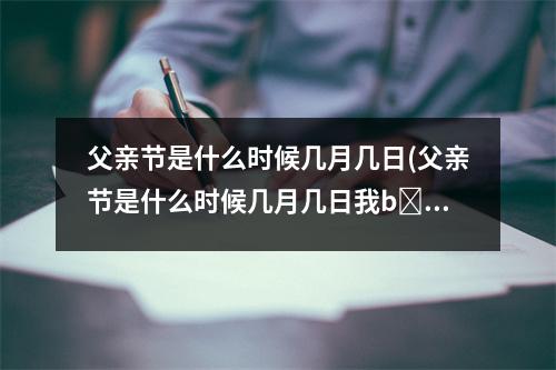 父亲节是什么时候几月几日(父亲节是什么时候几月几日我b n c)