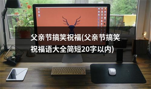 父亲节搞笑祝福(父亲节搞笑祝福语大全简短20字以内)