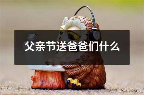 父亲节送爸爸们什么