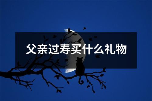 父亲过寿买什么礼物