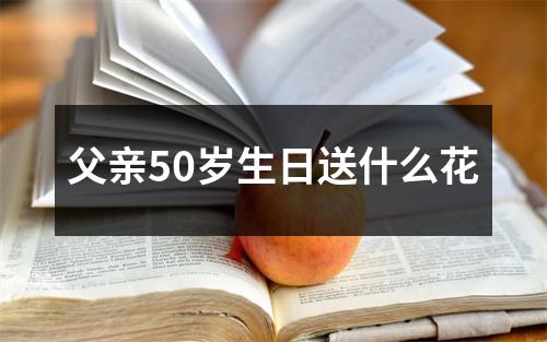 父亲50岁生日送什么花