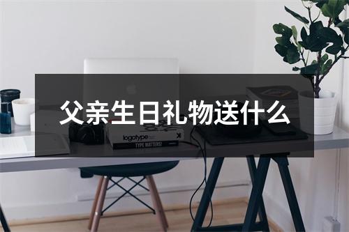 父亲生日礼物送什么