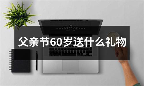 父亲节60岁送什么礼物