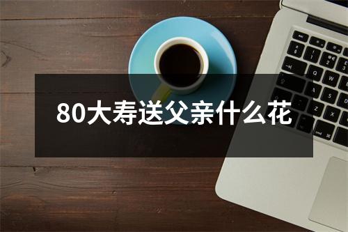 80大寿送父亲什么花