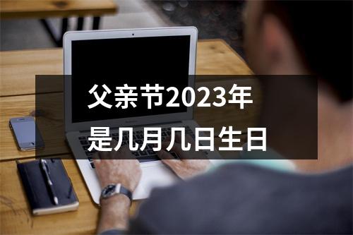 父亲节2023年是几月几日生日