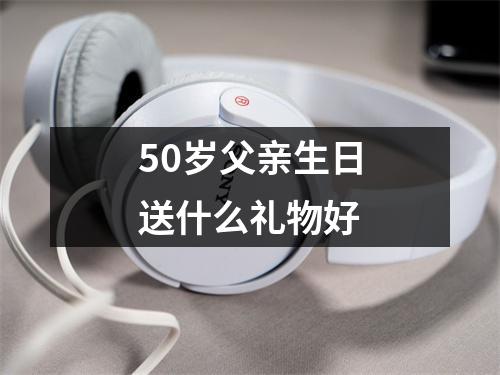 50岁父亲生日送什么礼物好