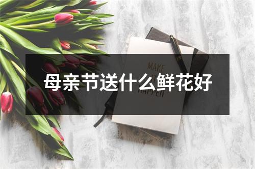 母亲节送什么鲜花好