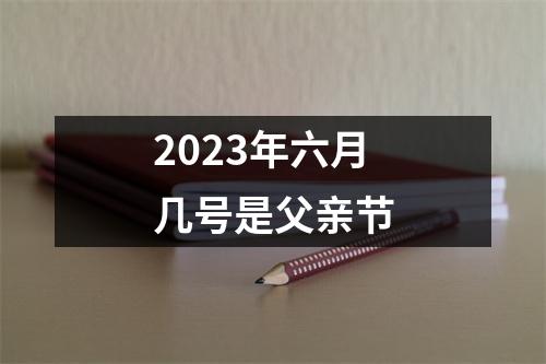 2023年六月几号是父亲节