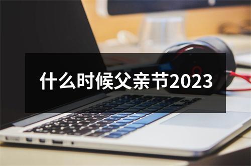 什么时候父亲节2023