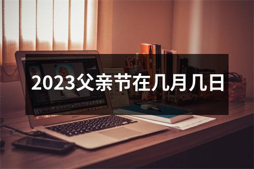 2023父亲节在几月几日