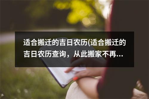 适合搬迁的吉日农历(适合搬迁的吉日农历查询，从此搬家不再迷茫)