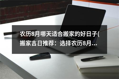 农历8月哪天适合搬家的好日子(搬家吉日推荐：选择农历8月的什么时间搬家好？)