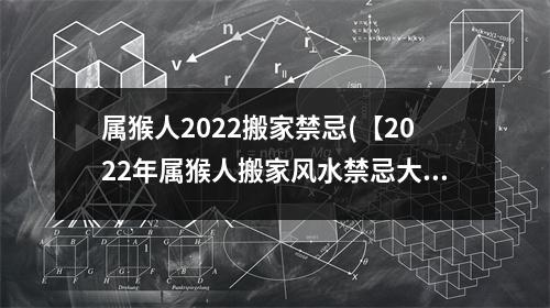 属猴人2022搬家禁忌(【2022年属猴人搬家风水禁忌大揭秘，这些注意事项一定要知道】)