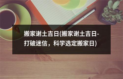 搬家谢土吉日(搬家谢土吉日-打破m信，科学选定搬家日)