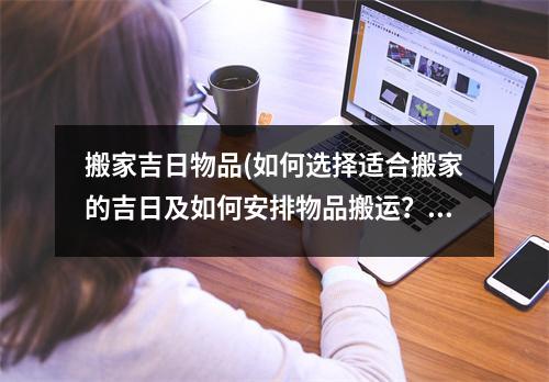 搬家吉日物品(如何选择适合搬家的吉日及如何安排物品搬运？)