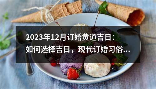 2023年12月订婚黄道吉日：如何选择吉日，现代订婚习俗分析，订婚礼仪准备和注意事项