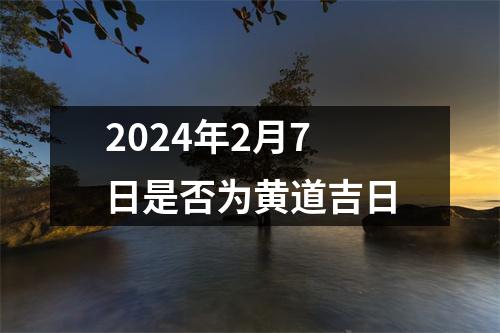 2024年2月7日是否为黄道吉日