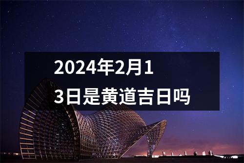 2024年2月13日是黄道吉日吗