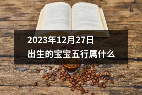 2023年12月27日出生的宝宝五行属什么