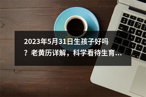 2023年5月31日生孩子好吗？老黄历详解，科学看待生育时间选择