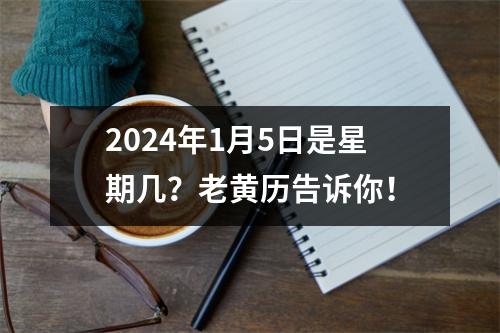 2024年1月5日是星期几？老黄历告诉你！