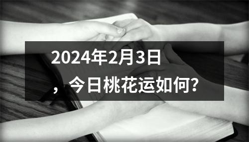 2024年2月3日，今日桃花运如何？