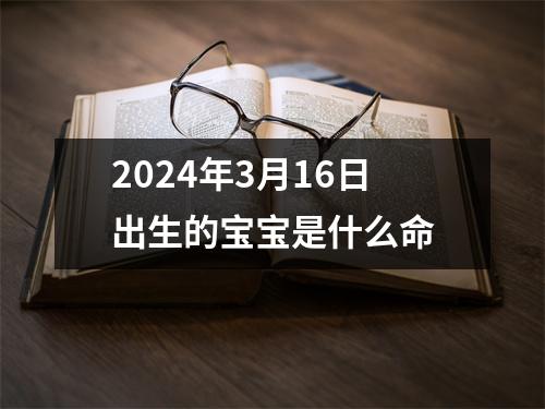 2024年3月16日出生的宝宝是什么命