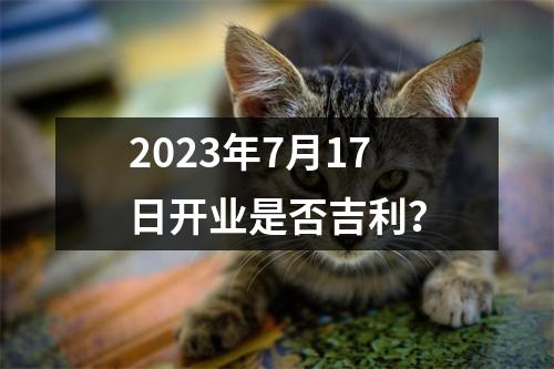 2023年7月17日开业是否吉利？