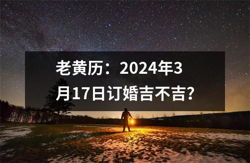 老黄历：2024年3月17日订婚吉不吉？