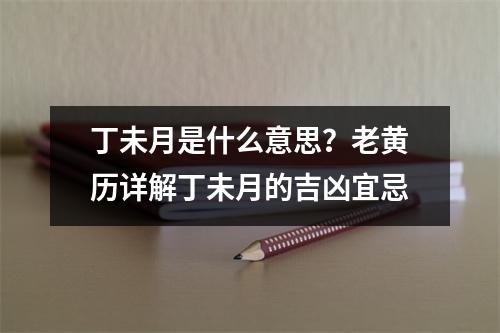 丁未月是什么意思？老黄历详解丁未月的吉凶宜忌