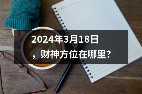 2024年3月18日，财神方位在哪里？