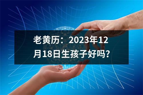 老黄历：2023年12月18日生孩子好吗？