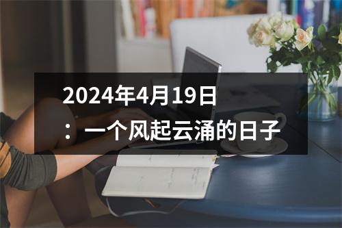 2024年4月19日：一个风起云涌的日子