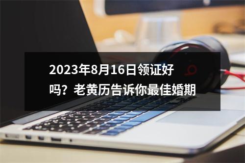 2023年8月16日领证好吗？老黄历告诉你佳婚期