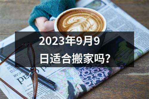 2023年9月9日适合搬家吗？